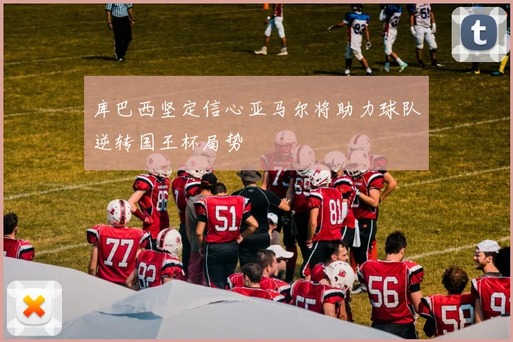 库巴西坚定信心亚马尔将助力球队逆转国王杯局势