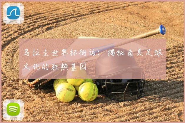 乌拉圭世界杯街访：揭秘南美足球文化的狂热基因