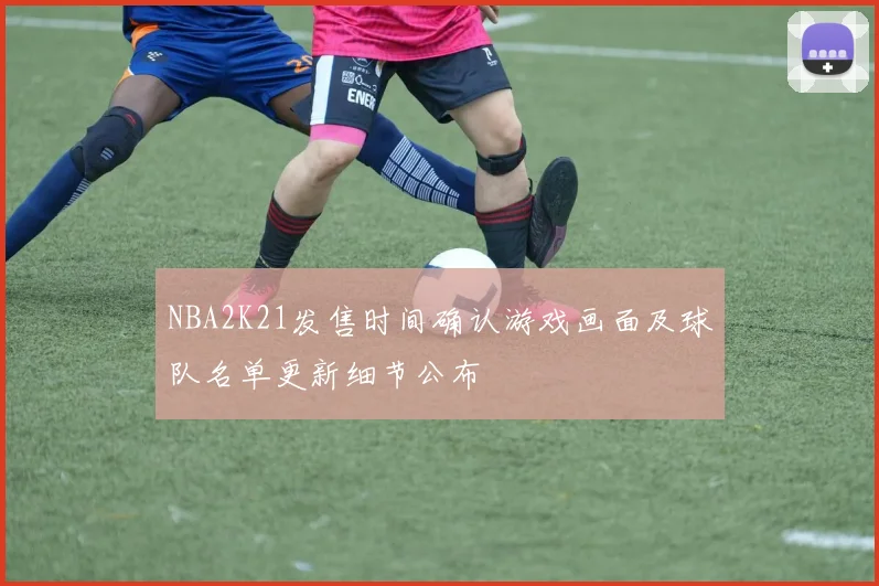 NBA2K21发售时间确认游戏画面及球队名单更新细节公布