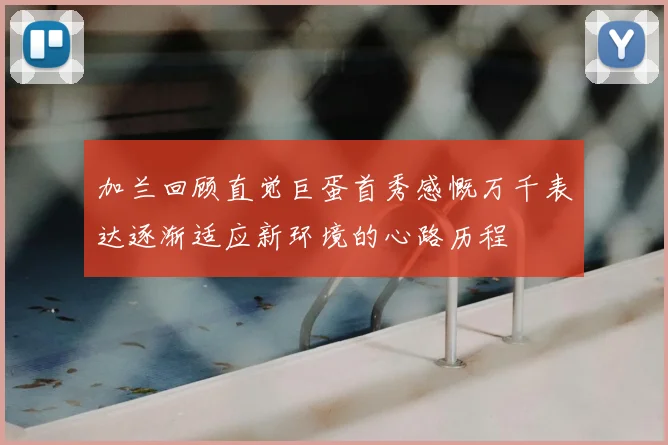加兰回顾直觉巨蛋首秀感慨万千表达逐渐适应新环境的心路历程