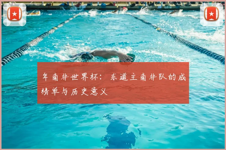 年南非世界杯：东道主南非队的成绩单与历史意义