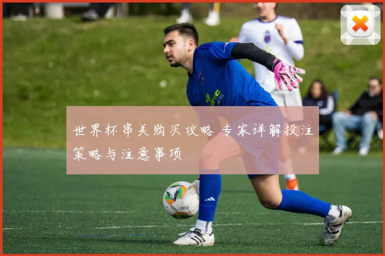 世界杯串关购买攻略 专家详解投注策略与注意事项