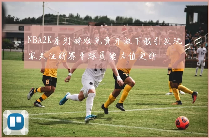NBA2K系列游戏免费开放下载引发玩家关注新赛季球员能力值更新