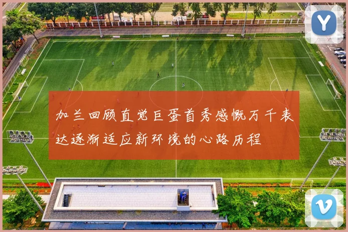 加兰回顾直觉巨蛋首秀感慨万千表达逐渐适应新环境的心路历程