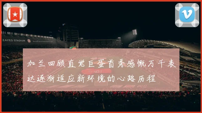 加兰回顾直觉巨蛋首秀感慨万千表达逐渐适应新环境的心路历程