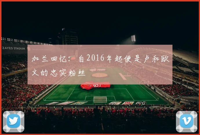 加兰回忆：自2016年起便是卢和欧文的忠实粉丝