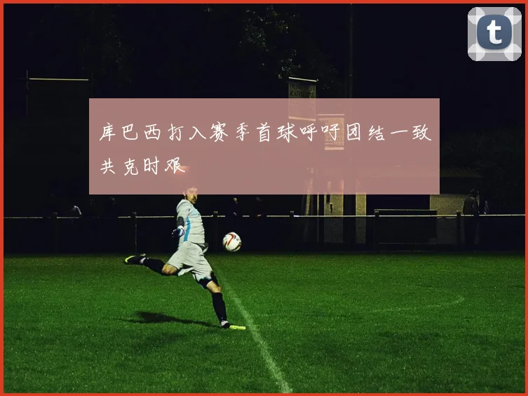 库巴西打入赛季首球呼吁团结一致共克时艰