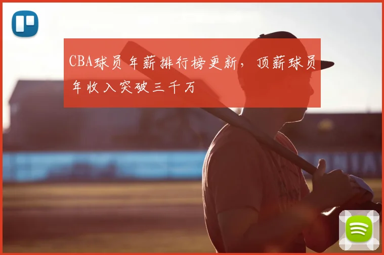 CBA球员年薪排行榜更新，顶薪球员年收入突破三千万