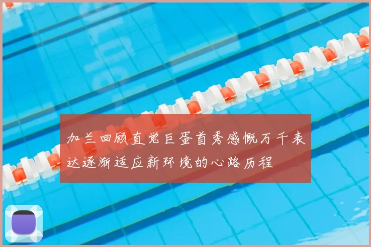 加兰回顾直觉巨蛋首秀感慨万千表达逐渐适应新环境的心路历程
