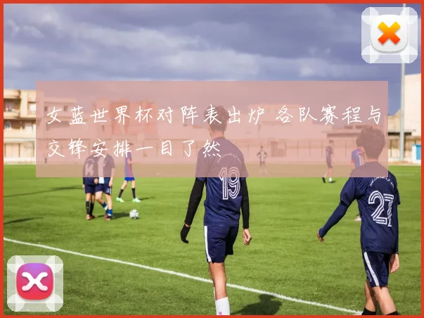 女蓝世界杯对阵表出炉 各队赛程与交锋安排一目了然