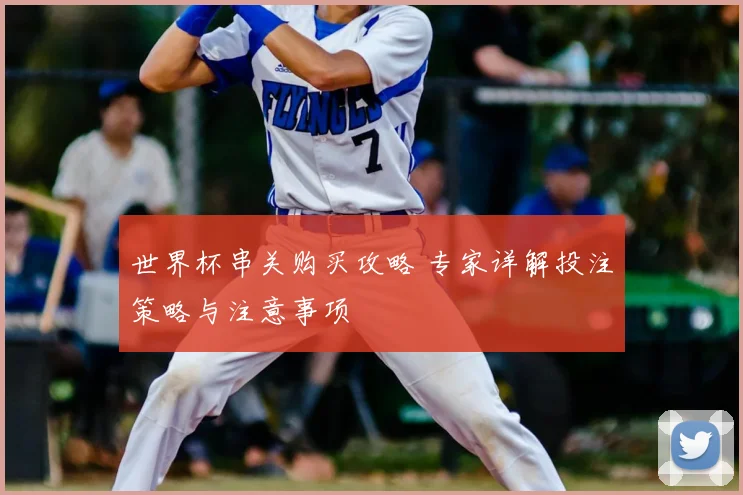 世界杯串关购买攻略 专家详解投注策略与注意事项