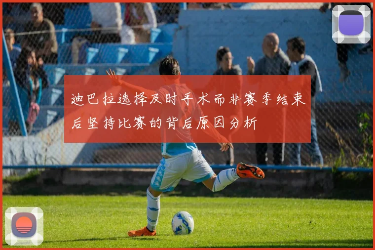 迪巴拉选择及时手术而非赛季结束后坚持比赛的背后原因分析