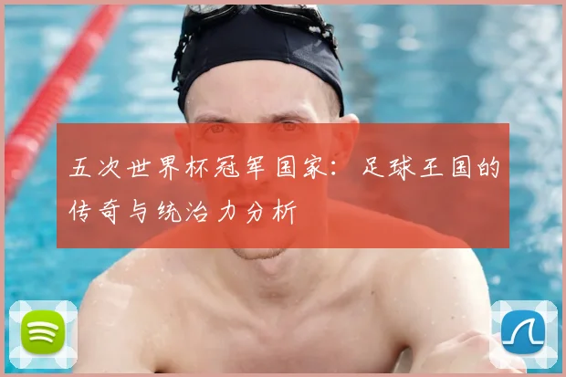 五次世界杯冠军国家：足球王国的传奇与统治力分析